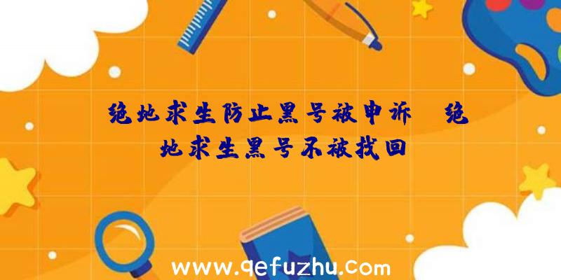 「绝地求生防止黑号被申诉」|绝地求生黑号不被找回